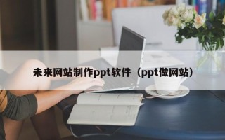 桐乡未来网站制作ppt软件（ppt做网站）