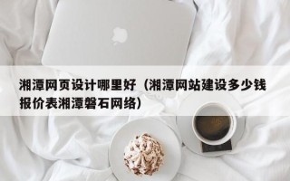 桐乡湘潭网页设计哪里好（湘潭网站建设多少钱 报价表湘潭磐石网络）