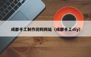 桐乡成都手工制作团购网站（成都手工diy）
