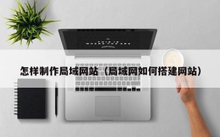 桐乡怎样制作局域网站（局域网如何搭建网站）