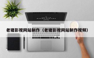 桐乡老猪影视网站制作（老猪影视网站制作视频）