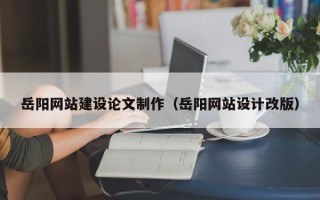 桐乡岳阳网站建设论文制作（岳阳网站设计改版）