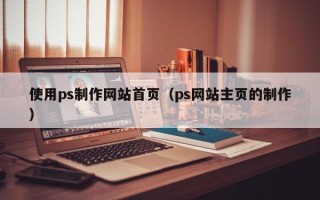 桐乡使用ps制作网站首页（ps网站主页的制作）