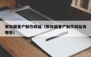 桐乡帮韩国客户制作网站（帮韩国客户制作网站有哪些）